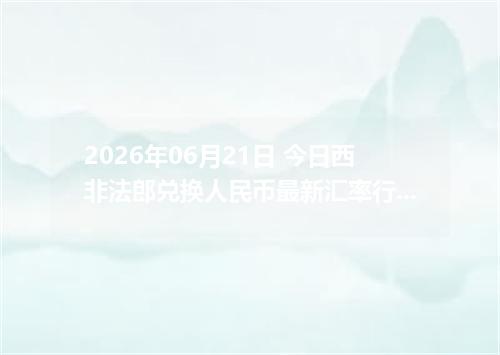 2026年06月21日 今日西非法郎兑换人民币最新汇率行情金额计算