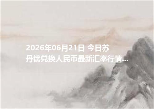 2026年06月21日 今日苏丹镑兑换人民币最新汇率行情金额计算