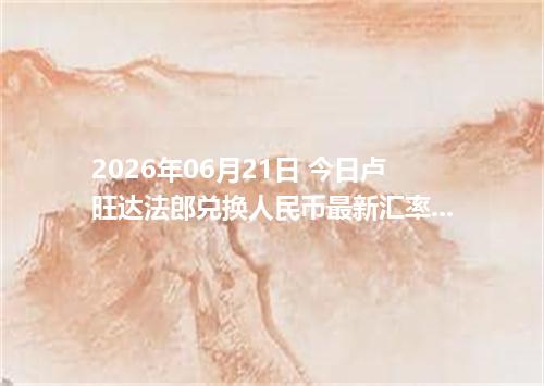 2026年06月21日 今日卢旺达法郎兑换人民币最新汇率行情金额计算