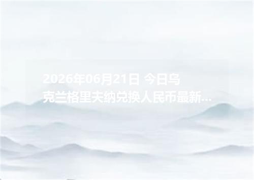2026年06月21日 今日乌克兰格里夫纳兑换人民币最新汇率行情