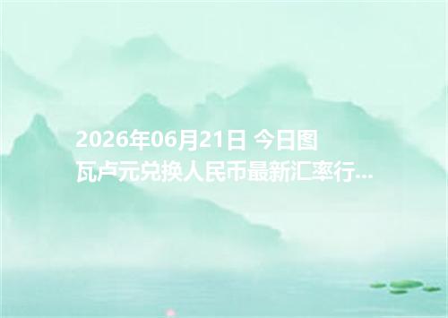 2026年06月21日 今日图瓦卢元兑换人民币最新汇率行情