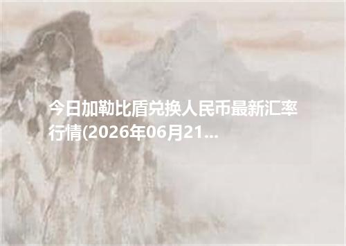 今日加勒比盾兑换人民币最新汇率行情(2026年06月21日)