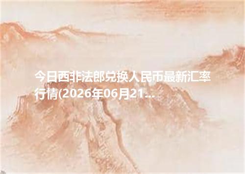 今日西非法郎兑换人民币最新汇率行情(2026年06月21日)