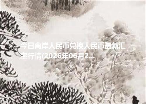今日离岸人民币兑换人民币最新汇率行情(2026年06月21日)