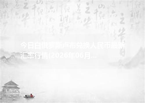 今日白俄罗斯卢布兑换人民币最新汇率行情(2026年06月21日)