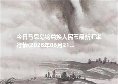 今日马恩岛镑兑换人民币最新汇率行情(2026年06月21日)