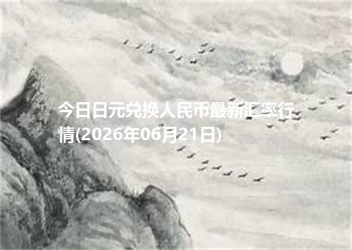 今日日元兑换人民币最新汇率行情(2026年06月21日)