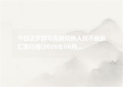今日法罗群岛克朗兑换人民币最新汇率行情(2026年06月21日)