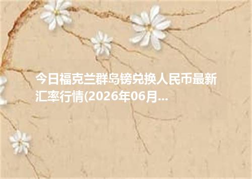 今日福克兰群岛镑兑换人民币最新汇率行情(2026年06月21日)