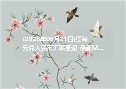 (2026年06月21日)缅甸元兑人民币汇率查询_最新MMK汇率行情走势