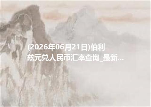 (2026年06月21日)伯利兹元兑人民币汇率查询_最新BZD汇率行情走势