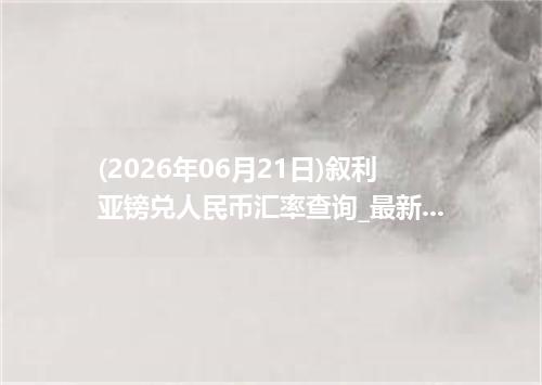 (2026年06月21日)叙利亚镑兑人民币汇率查询_最新SYP汇率行情走势
