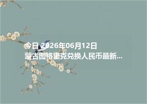今日 2026年06月12日 蒙古图格里克兑换人民币最新汇率行情