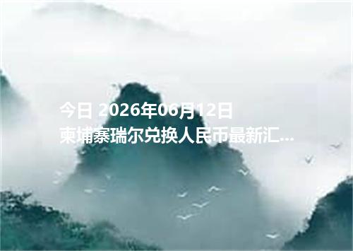 今日 2026年06月12日 柬埔寨瑞尔兑换人民币最新汇率行情