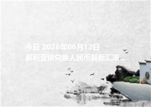 今日 2026年06月12日 叙利亚镑兑换人民币最新汇率行情