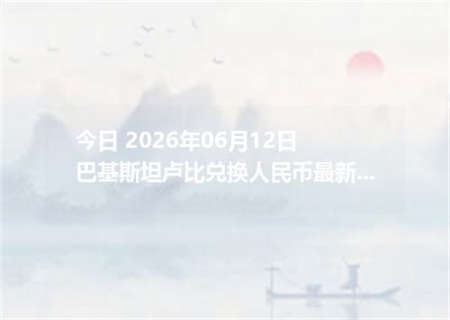 今日 2026年06月12日 巴基斯坦卢比兑换人民币最新汇率行情
