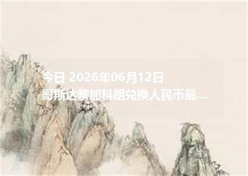 今日 2026年06月12日 哥斯达黎加科朗兑换人民币最新汇率行情