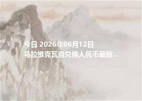 今日 2026年06月12日 马拉维克瓦查兑换人民币最新汇率行情
