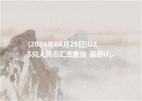 (2026年06月25日)UZS兑人民币汇率查询_最新UZS汇率行情走势