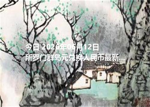 今日 2026年06月12日 所罗门群岛元兑换人民币最新汇率行情