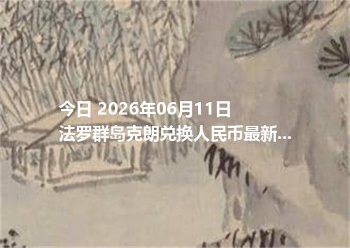 今日 2026年06月11日 法罗群岛克朗兑换人民币最新汇率行情