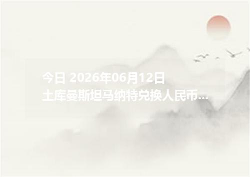 今日 2026年06月12日 土库曼斯坦马纳特兑换人民币最新汇率行情