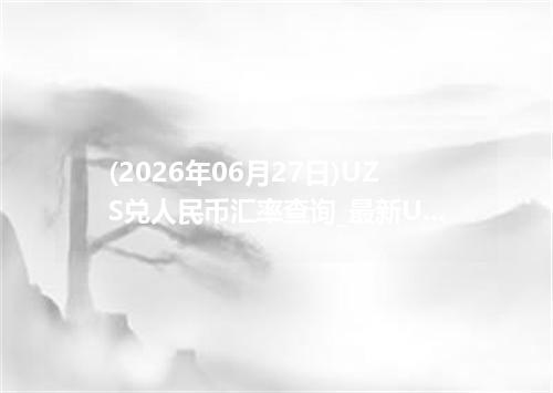 (2026年06月27日)UZS兑人民币汇率查询_最新UZS汇率行情走势