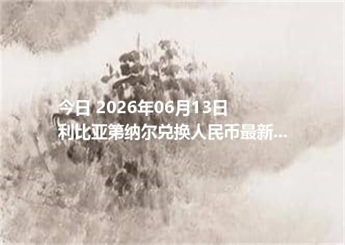 今日 2026年06月13日 利比亚第纳尔兑换人民币最新汇率行情