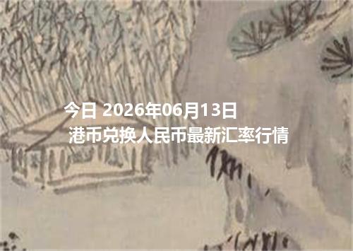 今日 2026年06月13日 港币兑换人民币最新汇率行情