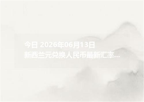 今日 2026年06月13日 新西兰元兑换人民币最新汇率行情