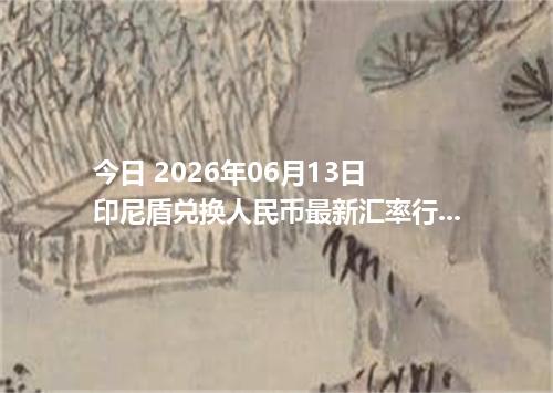 今日 2026年06月13日 印尼盾兑换人民币最新汇率行情