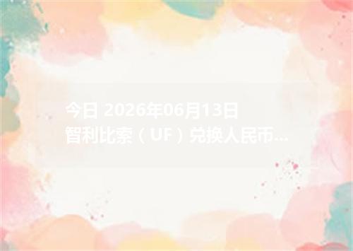 今日 2026年06月13日 智利比索（UF）兑换人民币最新汇率行情