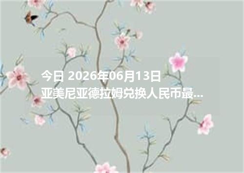今日 2026年06月13日 亚美尼亚德拉姆兑换人民币最新汇率行情