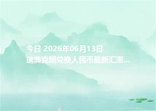 今日 2026年06月13日 瑞典克朗兑换人民币最新汇率行情