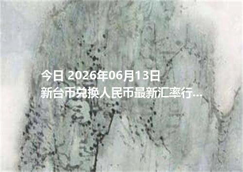 今日 2026年06月13日 新台币兑换人民币最新汇率行情