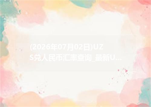 (2026年07月02日)UZS兑人民币汇率查询_最新UZS汇率行情走势