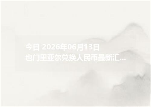 今日 2026年06月13日 也门里亚尔兑换人民币最新汇率行情