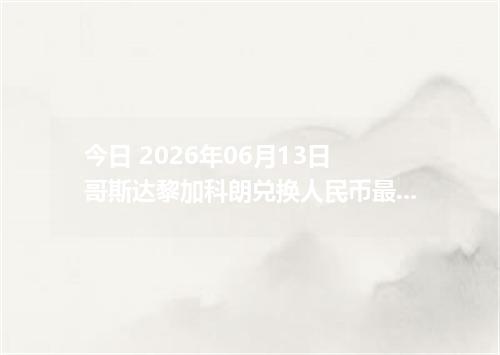今日 2026年06月13日 哥斯达黎加科朗兑换人民币最新汇率行情