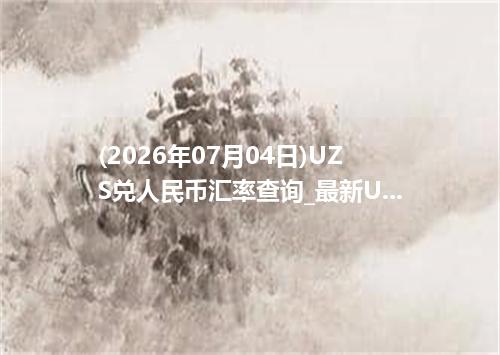 (2026年07月04日)UZS兑人民币汇率查询_最新UZS汇率行情走势