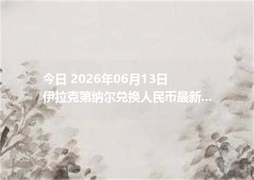 今日 2026年06月13日 伊拉克第纳尔兑换人民币最新汇率行情