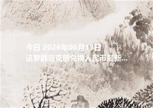 今日 2026年06月13日 法罗群岛克朗兑换人民币最新汇率行情