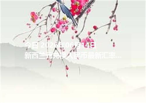 今日 2026年06月14日 新西兰元兑换人民币最新汇率行情