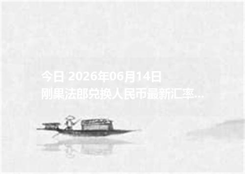 今日 2026年06月14日 刚果法郎兑换人民币最新汇率行情