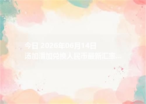 今日 2026年06月14日 汤加潘加兑换人民币最新汇率行情