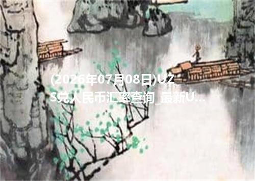 (2026年07月08日)UZS兑人民币汇率查询_最新UZS汇率行情走势