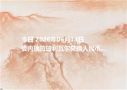 今日 2026年06月14日 委内瑞拉玻利瓦尔兑换人民币最新汇率行情