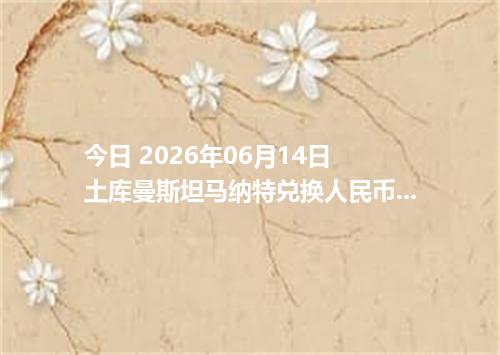 今日 2026年06月14日 土库曼斯坦马纳特兑换人民币最新汇率行情