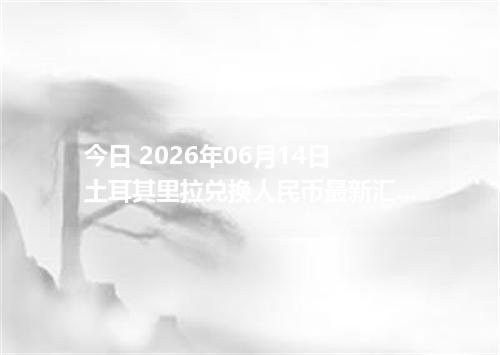 今日 2026年06月14日 土耳其里拉兑换人民币最新汇率行情