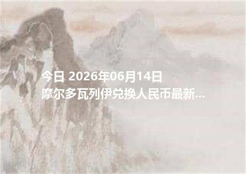 今日 2026年06月14日 摩尔多瓦列伊兑换人民币最新汇率行情