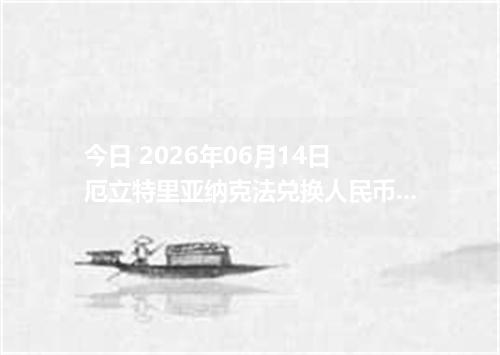 今日 2026年06月14日 厄立特里亚纳克法兑换人民币最新汇率行情